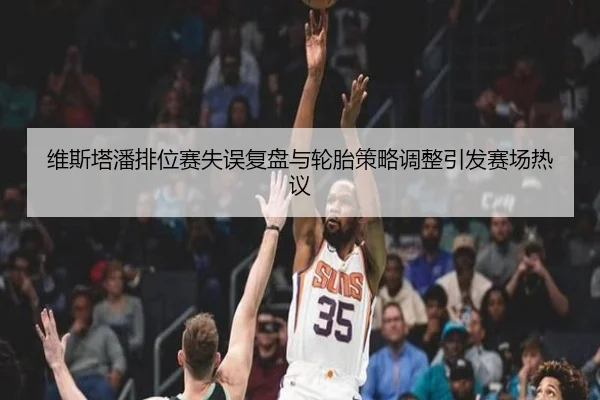 维斯塔潘排位赛失误复盘与轮胎策略调整引发赛场热议